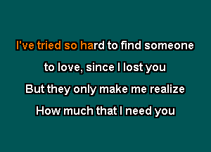 I've tried so hard to fund someone
to love, since I lost you

But they only make me realize

How much thatl need you