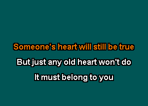 Someone's heart will still be true

Butjust any old heart won't do

It must belong to you