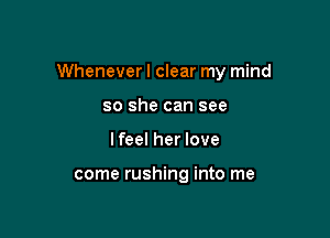 Whenever I clear my mind

so she can see
I feel her love

come rushing into me