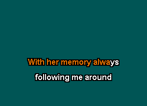 With her memory always

following me around