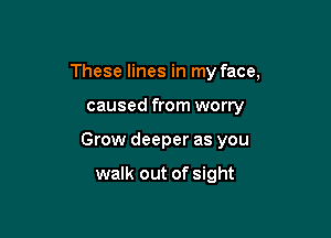 These lines in my face,

caused from worry

Grow deeper as you

walk out of sight