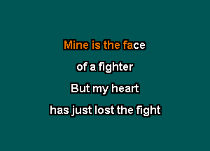 Mine is the face
of a fighter
But my heart

hasjust lost the fight