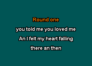 Round one

you told me you loved me

An I felt my heart falling

there an then