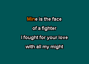 Mine is the face

of a fighter

lfought for your love

with all my might