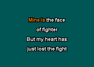 Mine is the face
of fighter

But my heart has
just lost the fight