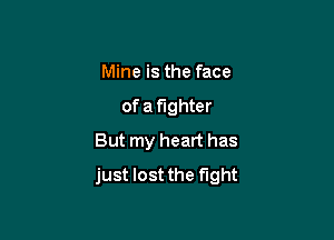 Mine is the face

of a fighter

But my heart has
just lost the fight