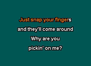 Just snap your fingers

and they'll come around
Why are you

pickin' on me?