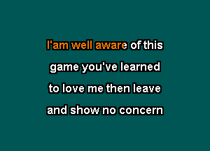 l'am well aware of this

game you've learned

to love me then leave

and show no concern