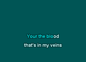 Your the blood

that's in my veins