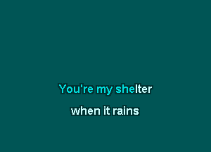 You're my shelter

when it rains