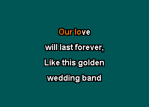 Our love

will last forever,

Like this golden

wedding band