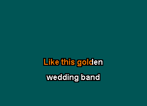 Like this goIden

wedding band