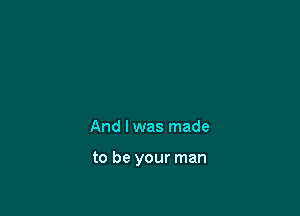 And lwas made

to be your man