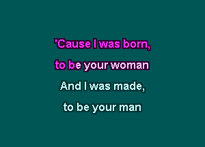 'Cause lwas born,

to be your woman

And I was made,

to be your man