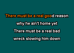 There must be a real good reason
why he ain't home yet

There must be a real bad

wreck slowing him down