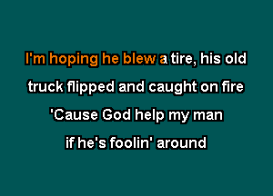 I'm hoping he blew a tire, his old

truck flipped and caught on fire

'Cause God help my man

ifhe's foolin' around