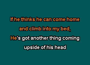 lfhe thinks he can come home

and climb into my bed,

He's got another thing coming

upside of his head