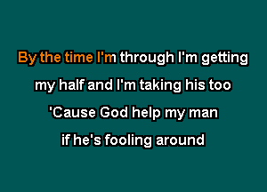 By the time I'm through I'm getting

my half and I'm taking his too

'Cause God help my man

ifhe's fooling around