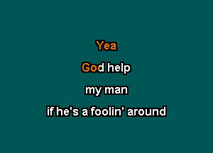 Yea
God help

my man

ifhe's a foolin' around