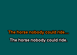 The horse nobody could ride....

The horse nobody could ride.