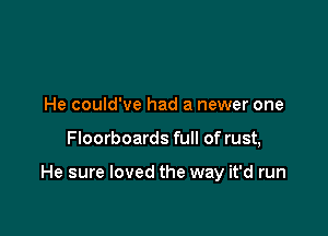 He could've had a newer one

Floorboards full of rust,

He sure loved the way it'd run