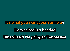 It's what you want your son to be

He was broken hearted

When I said I'm going to Tennessee
