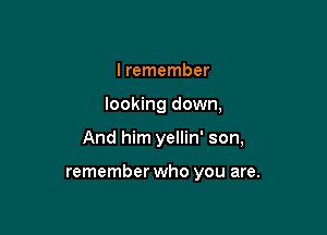 I remember

looking down,

And him yellin' son,

remember who you are.