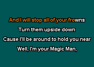 And I will stop all of your frowns

Turn them upside down

Cause I'll be around to hold you near

Well, I'm your Magic Man,