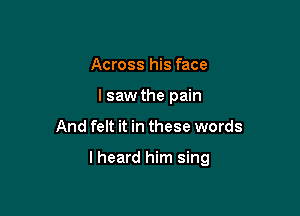 Across his face
I saw the pain

And felt it in these words

lheard him sing