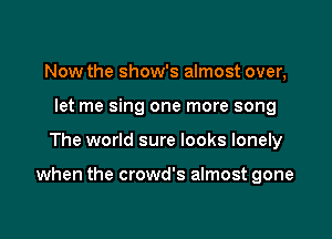 Now the show's almost over,
let me sing one more song

The world sure looks lonely

when the crowd's almost gone