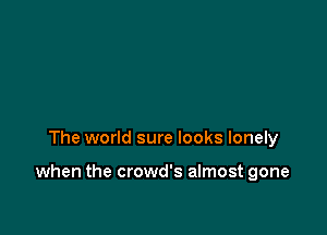 The world sure looks lonely

when the crowd's almost gone