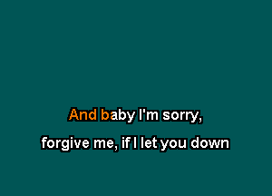 And baby I'm sorry,

forgive me. ifl let you down