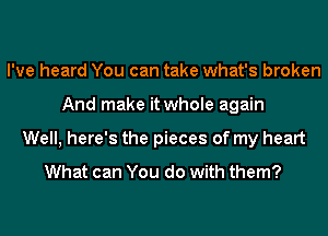 I've heard You can take what's broken
And make it whole again
Well, here's the pieces of my heart

What can You do with them?