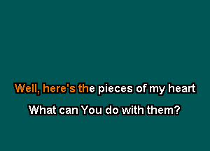 Well, here's the pieces of my heart

What can You do with them?