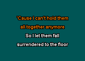 'Cause I can't hold them

all together anymore

So I let them fall

surrendered to the floor