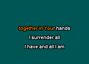together in Your hands

I surrender all

I have and all I am