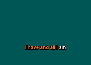 I have and all I am