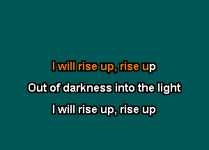 lwill rise up, rise up

Out of darkness into the light

lwill rise up. rise up