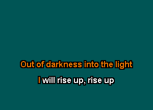 Out of darkness into the light

lwill rise up. rise up