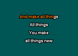 And make all things

All things
You make

all things new