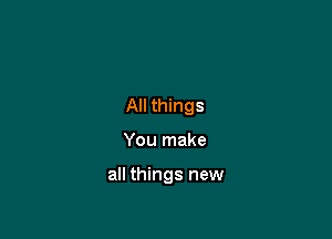 All things

You make

all things new