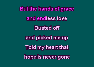 But the hands of grace

and endless love
Dusted off

and picked me up

Told my heart that

hope is never gone