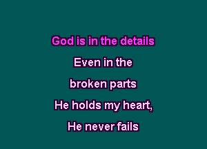 God is in the details

Even in the

broken parts
He holds my heart,

He never fails