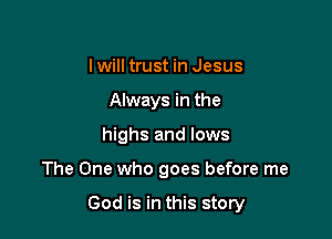I will trust in Jesus
Always in the
highs and lows

The One who goes before me

God is in this story