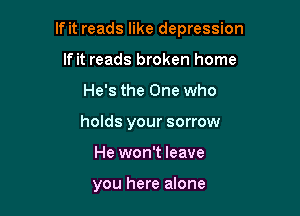 If it reads like depression

If it reads broken home
He's the One who
holds your sorrow

He won't leave

you here alone