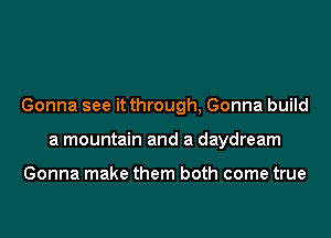 Gonna see it through, Gonna build
a mountain and a daydream

Gonna make them both come true