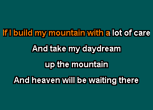 lfl build my mountain with a lot of care
And take my daydream
up the mountain

And heaven will be waiting there