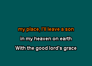 my place, I'll leave a son

in my heaven on earth

With the good lord's grace