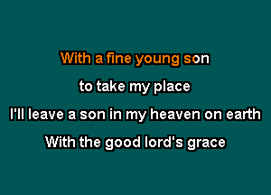 With a fine young son

to take my place

I'll leave a son in my heaven on earth

With the good lord's grace