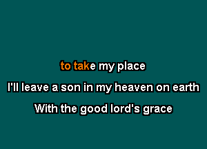 to take my place

I'll leave a son in my heaven on earth

With the good lord's grace